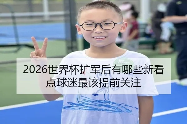 2026世界杯扩军后有哪些新看点球迷最该提前关注