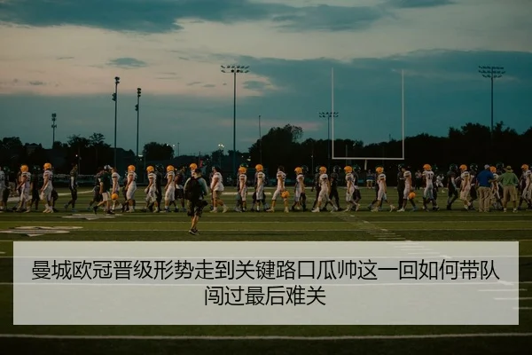 曼城欧冠晋级形势走到关键路口瓜帅这一回如何带队闯过最后难关